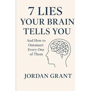 Grant, Jordan 7 Lies Your Brain Tells You: And How to Outsmart Every One of Them Grant, Jordan 7 Lies Your Brain Tells You: And How to Outsmart Every One of Them
