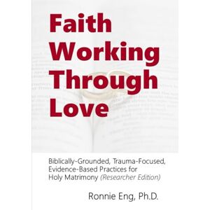 Eng, Dr. Ronnie Faith Working Through Love: Biblically-Grounded, Trauma-Focused, Evidence-Based Practices for Holy Matrimony (Researcher Edition) Eng, Dr. Ronnie Faith Working Through Love: Biblically-Grounded, Trauma-Focused, Evidence-Based Practices for Holy Matrimony (Researcher Edition)