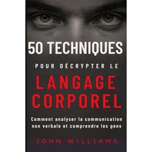 WILLIAMS, JOHN 50 TECHNIQUES POUR DÉCRYPTER LE LANGAGE CORPOREL: Comment analyser la communication non verbale et comprendre les gens WILLIAMS, JOHN 50 TECHNIQUES POUR DÉCRYPTER LE LANGAGE CORPOREL: Comment analyser la communication non verbale et comprendre les gens