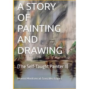 González López, Noemí Montserrat A STORY OF PAINTING AND DRAWING: (The Self-Taught Painter II): 2 (ARTE Y SUPERACIÓN) González López, Noemí Montserrat A STORY OF PAINTING AND DRAWING: (The Self-Taught Painter II): 2 (ARTE Y SUPERACIÓN)