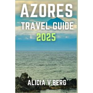 V. Berg, Alicia AZORES TRAVEL GUIDE 2025: Uncover Stunning Landscapes, Coastal Wonders, and Island Culture V. Berg, Alicia AZORES TRAVEL GUIDE 2025: Uncover Stunning Landscapes, Coastal Wonders, and Island Culture