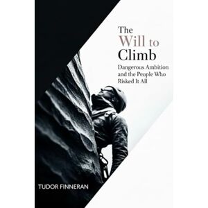 Finneran, Tudor The Will to Climb: Dangerous Ambition and the People Who Risked It All: True Stories of Mountaineers, Explorers, Scientists, and Adventurers at the Edge of Death Finneran, Tudor The Will to Climb: Dangerous Ambition and the People Who Risked It All: True Stories of Mountaineers, Explorers, Scientists, and Adventurers at the Edge of Death