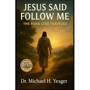 Yeager, Dr Michael H JESUS SAID FOLLOW ME: The Road Less Traveled Yeager, Dr Michael H JESUS SAID FOLLOW ME: The Road Less Traveled