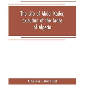 Churchill, Charles The life of Abdel Kader, ex-sultan of the Arabs of Algeria; written from his own dictation, and comp. from other authentic sources Churchill, Charles The life of Abdel Kader, ex-sultan of the Arabs of Algeria; written from his own dictation, and comp. from other authentic sources