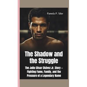 P. Siler, Pamela THE SHADOW AND THE STRUGGLE: Julio César Chávez Jr. Story — Fighting Fame, Family, and the Pressure of a Legendary Name P. Siler, Pamela THE SHADOW AND THE STRUGGLE: Julio César Chávez Jr. Story — Fighting Fame, Family, and the Pressure of a Legendary Name