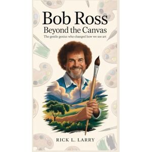 L. Larry, Rick Bob Ross: Beyond the Canvas: The Gentle Genius Who Changed How We See Art L. Larry, Rick Bob Ross: Beyond the Canvas: The Gentle Genius Who Changed How We See Art