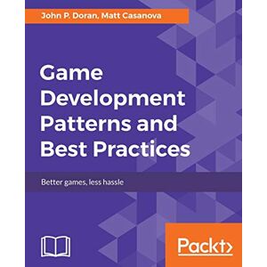 Doran, John P. Game Development Patterns and Best Practices: Better games, less hassle Doran, John P. Game Development Patterns and Best Practices: Better games, less hassle