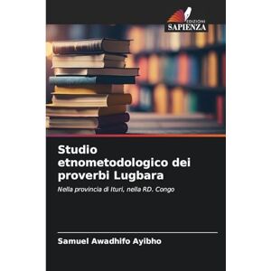 Awadhifo Ayibho, Samuel Studio etnometodologico dei proverbi Lugbara: Nella provincia di Ituri, nella RD. Congo Awadhifo Ayibho, Samuel Studio etnometodologico dei proverbi Lugbara: Nella provincia di Ituri, nella RD. Congo