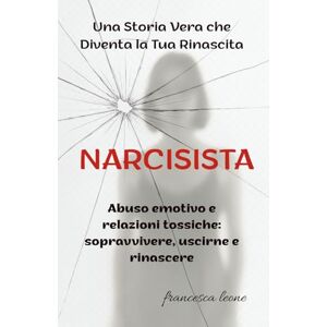 LEONE, FRANCESCA NARCISISTA: Abuso emotivo e ralazioni tossiche: Sopravvivere, uscirne e rinascere. Una Storia Vera che Diventa la tua Rinascita. LEONE, FRANCESCA NARCISISTA: Abuso emotivo e ralazioni tossiche: Sopravvivere, uscirne e rinascere. Una Storia Vera che Diventa la tua Rinascita.