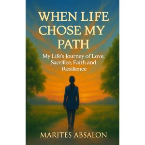 Absalon, Marites When Life Chose My Path: My Life's Journey of Love, Sacrifice, Faith and Resilience Absalon, Marites When Life Chose My Path: My Life's Journey of Love, Sacrifice, Faith and Resilience