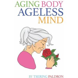 Paldron, Tsering Aging Body, Ageless Mind: A Buddhist Guide for Growing Old with Dignity and Joy Paldron, Tsering Aging Body, Ageless Mind: A Buddhist Guide for Growing Old with Dignity and Joy