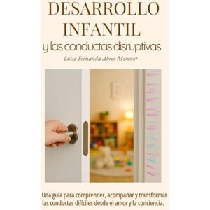 Abreo Moreno, Luisa Fernanda Desarrollo Infantil y las conductas disruptivas: Una guía para comprender, acompañar y transformar las conductas difíciles desde el amor y la conciencia Abreo Moreno, Luisa Fernanda Desarrollo Infantil y las conductas disruptivas: Una guía para comprender, acompañar y transformar las conductas difíciles desde el amor y la conciencia