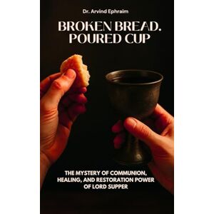 Ephraim, Arvind Broken Bread. Poured Cup: The Mystery of Communion, Healing, and Restoration Power of Lord Supper Ephraim, Arvind Broken Bread. Poured Cup: The Mystery of Communion, Healing, and Restoration Power of Lord Supper