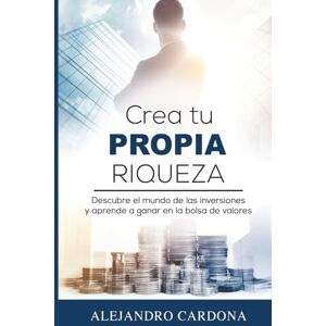 Cardona, Alejandro Crea tu Propia Riqueza: Descubre el mundo de las inversiones y aprende a invertir en la bolsa de valores Cardona, Alejandro Crea tu Propia Riqueza: Descubre el mundo de las inversiones y aprende a invertir en la bolsa de valores