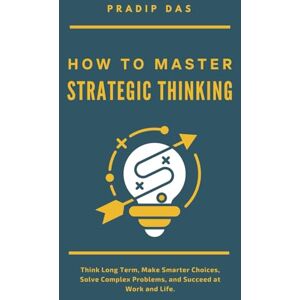 Das, Pradip How to Master Strategic Thinking: Think Long Term, Make Smarter Choices, Solve Complex Problems, and Succeed at Work and Life. (Life Mastery: A Transformative Journey) Das, Pradip How to Master Strategic Thinking: Think Long Term, Make Smarter Choices, Solve Complex Problems, and Succeed at Work and Life. (Life Mastery: A Transformative Journey)