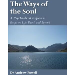 Powell, Andrew The Ways of the Soul: A Psychiatrist Reflects: Essays on Life, Death and Beyond Powell, Andrew The Ways of the Soul: A Psychiatrist Reflects: Essays on Life, Death and Beyond
