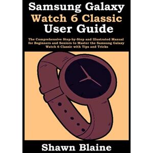 Blaine, Shawn Samsung Galaxy Watch 6 Classic User Guide: The Comprehensive Step-by-Step and Illustrated Manual for Beginners and Seniors to Master the Samsung Galaxy Watch 6 Classic with Tips and Tricks Blaine, Shawn Samsung Galaxy Watch 6 Classic User Guide: The Comprehensive Step-by-Step and Illustrated Manual for Beginners and Seniors to Master the Samsung Galaxy Watch 6 Classic with Tips and Tricks