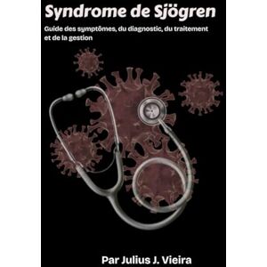 J. Vieira, Julius Syndrome de Sjögren: Guide des symptômes, du diagnostic, du traitement et de la gestionGuide des symptômes, du diagnostic, du traitement et de la gestion J. Vieira, Julius Syndrome de Sjögren: Guide des symptômes, du diagnostic, du traitement et de la gestionGuide des symptômes, du diagnostic, du traitement et de la gestion