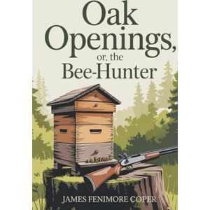 Cooper, James Fenimore Oak Openings; or, The Bee-Hunter: War, Wilderness & The Spirit of Early America (Annotated) Cooper, James Fenimore Oak Openings; or, The Bee-Hunter: War, Wilderness & The Spirit of Early America (Annotated)