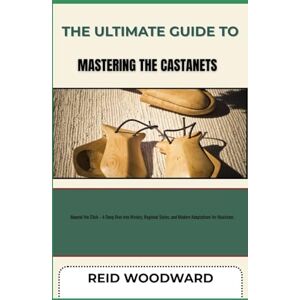 WOODWARD, REID THE ULTIMATE GUIDE TO MASTERING THE CASTANETS: Beyond the Click – A Deep Dive into History, Regional Styles, and Modern Adaptations for Musicians WOODWARD, REID THE ULTIMATE GUIDE TO MASTERING THE CASTANETS: Beyond the Click – A Deep Dive into History, Regional Styles, and Modern Adaptations for Musicians