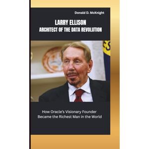 D. McKnight, Donald LARRY ELLISON: ARCHITECT OF THE DATA REVOLUTION: How Oracle’s Visionary Founder Became the Richest Man in the World D. McKnight, Donald LARRY ELLISON: ARCHITECT OF THE DATA REVOLUTION: How Oracle’s Visionary Founder Became the Richest Man in the World