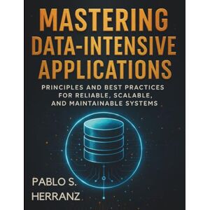 Herranz, Pablo S. Mastering Data-Intensive Applications: Principles and Best Practices for Reliable, Scalable, and Maintainable Systems (The Practical Tech Skills ... Programming, Automation, and App Development) Herranz, Pablo S. Mastering Data-Intensive Applications: Principles and Best Practices for Reliable, Scalable, and Maintainable Systems (The Practical Tech Skills ... Programming, Automation, and App Development)