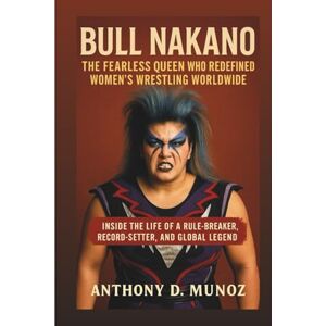 D. Munoz, Anthony BULL NAKANO: The Fearless Queen Who Redefined Women’s Wrestling Worldwide: Inside The Life Of A Rule-Breaker, Record-Setter, And Global Legend D. Munoz, Anthony BULL NAKANO: The Fearless Queen Who Redefined Women’s Wrestling Worldwide: Inside The Life Of A Rule-Breaker, Record-Setter, And Global Legend