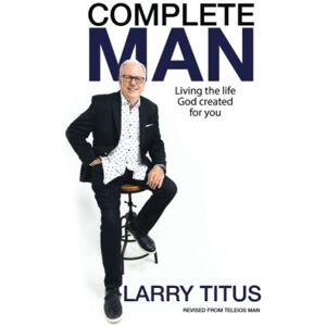 Titus, Larry Complete Man: Living the Life God Created for You Titus, Larry Complete Man: Living the Life God Created for You
