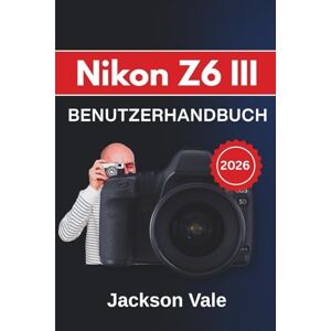 Jackson Nikon Z6 III BENUTZERHANDBUCH 2026: Wesentliche Einstellungen, praxisnahe Aufnahmetechniken und Profi-Tipps helfen Ihnen, atemberaubende Fotos und kinoreife Videos aufzunehmen Jackson Nikon Z6 III BENUTZERHANDBUCH 2026: Wesentliche Einstellungen, praxisnahe Aufnahmetechniken und Profi-Tipps helfen Ihnen, atemberaubende Fotos und kinoreife Videos aufzunehmen