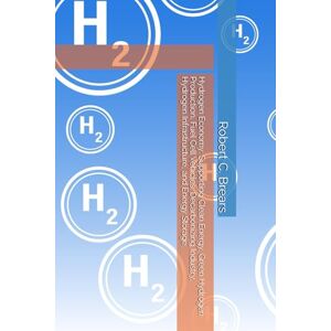Brears, Robert C. Hydrogen Economy: Supporting Clean Energy, Green Hydrogen Production, Fuel Cell Vehicles, Decarbonizing Industry, Hydrogen Infrastructure, and Energy Storage Brears, Robert C. Hydrogen Economy: Supporting Clean Energy, Green Hydrogen Production, Fuel Cell Vehicles, Decarbonizing Industry, Hydrogen Infrastructure, and Energy Storage