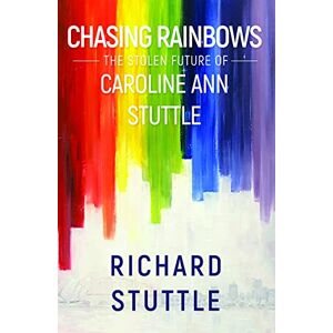 Richard Stuttle Chasing Rainbows: The Stolen Future of Caroline Ann Stuttle Richard Stuttle Chasing Rainbows: The Stolen Future of Caroline Ann Stuttle