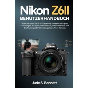 Bennett, Jude S. NIKON Z6II BENUTZERHANDBUCH: Ultimative Schritt-für-Schritt-Anleitung zur Beherrschung von Einstellungen, Autofokus, Fototechniken, Videoaufnahmen und ... mit spiegellosen Nikon-Kameras Bennett, Jude S. NIKON Z6II BENUTZERHANDBUCH: Ultimative Schritt-für-Schritt-Anleitung zur Beherrschung von Einstellungen, Autofokus, Fototechniken, Videoaufnahmen und ... mit spiegellosen Nikon-Kameras