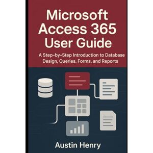 Henry, Austin Microsoft Access 365 User Guide: A Step-by-Step Introduction to Database Design, Queries, Forms, and Reports Henry, Austin Microsoft Access 365 User Guide: A Step-by-Step Introduction to Database Design, Queries, Forms, and Reports