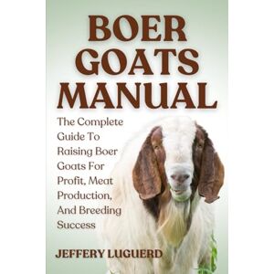 LUGUERD, JEFFERY BOER GOATS MANUAL: The Complete Guide To Raising Boer Goats For Profit, Meat Production, And Breeding Success LUGUERD, JEFFERY BOER GOATS MANUAL: The Complete Guide To Raising Boer Goats For Profit, Meat Production, And Breeding Success