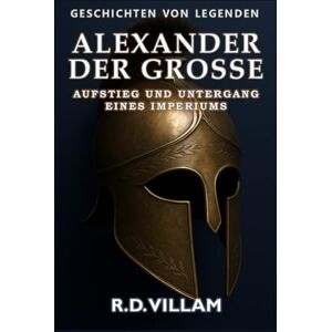 Villam, R.D. Alexander der Große: Aufstieg und Untergang eines Imperiums: Frauen, Kriege und die Welt, die er veränderte – erzählt von Zeitzeugen (Geschichten von Legenden) Villam, R.D. Alexander der Große: Aufstieg und Untergang eines Imperiums: Frauen, Kriege und die Welt, die er veränderte – erzählt von Zeitzeugen (Geschichten von Legenden)