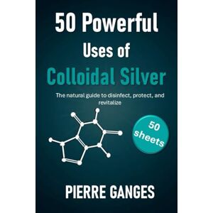 Ganges, Pierre 50 Powerful Uses of Colloidal Silver. 50 sheets: The natural guide to disinfect, protect, and revitalize Ganges, Pierre 50 Powerful Uses of Colloidal Silver. 50 sheets: The natural guide to disinfect, protect, and revitalize