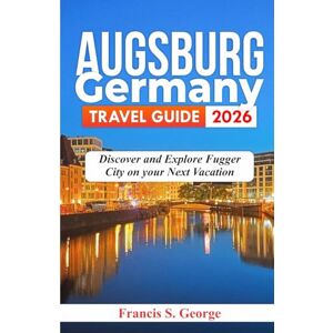 S. George, Francis AUGSBURG GERMANY TRAVEL GUIDE 2026: Discover and Explore Fugger City on your Next Vacation (The Traveler Trails of Discovery) S. George, Francis AUGSBURG GERMANY TRAVEL GUIDE 2026: Discover and Explore Fugger City on your Next Vacation (The Traveler Trails of Discovery)