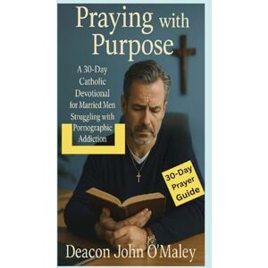 O'Maley, Deacon John Praying with Purpose: A 30-Day Catholic Devotional for Married Men Struggling with Pornographic Addiction (Deacon O'Maley's Catholic Books) O'Maley, Deacon John Praying with Purpose: A 30-Day Catholic Devotional for Married Men Struggling with Pornographic Addiction (Deacon O'Maley's Catholic Books)