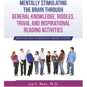 Bean Ph.D., Joe S. Mentally Stimulating the Brain Through General Knowledge, Riddles, Trivia, And Inspirational Reading Activities: Preventing Brain Deterioration Through Activities Bean Ph.D., Joe S. Mentally Stimulating the Brain Through General Knowledge, Riddles, Trivia, And Inspirational Reading Activities: Preventing Brain Deterioration Through Activities