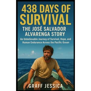 Jessica, Graff 438 Days of Survival: The José Salvador Alvarenga Story: An Unbelievable Journey of Survival, Hope, and Human Endurance Across the Pacific Ocean Jessica, Graff 438 Days of Survival: The José Salvador Alvarenga Story: An Unbelievable Journey of Survival, Hope, and Human Endurance Across the Pacific Ocean