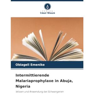 Emenike, Obiageli Intermittierende Malariaprophylaxe in Abuja, Nigeria: Wissen und Anwendung bei Schwangeren Emenike, Obiageli Intermittierende Malariaprophylaxe in Abuja, Nigeria: Wissen und Anwendung bei Schwangeren