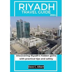 Albert, Dave C. RIYADH TRAVEL GUIDE 2024: Discovering Riyadh's hidden gems with practical tips and safety Albert, Dave C. RIYADH TRAVEL GUIDE 2024: Discovering Riyadh's hidden gems with practical tips and safety