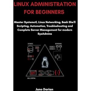 Darian, Juno Linux Administration For Beginners: Master Systemctl, Linux Networking, Bash Shell Scripting, Automation, Troubleshooting and Complete Server Management for Modern SysAdmins Darian, Juno Linux Administration For Beginners: Master Systemctl, Linux Networking, Bash Shell Scripting, Automation, Troubleshooting and Complete Server Management for Modern SysAdmins