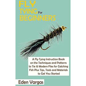 Vargas, Eden Fly Tying for Beginners: A Fly Tying Instruction Book on the Techniques and Patterns to Tie 15 Modern Flies for Catching Fish Plus Tips, Tools and Materials to Get You Started Vargas, Eden Fly Tying for Beginners: A Fly Tying Instruction Book on the Techniques and Patterns to Tie 15 Modern Flies for Catching Fish Plus Tips, Tools and Materials to Get You Started