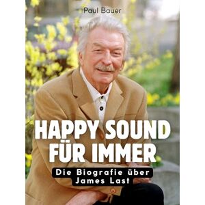 Bauer, Paul Happy Sound für immer: Die Biografie über James Last. Komplett in Farbe Bauer, Paul Happy Sound für immer: Die Biografie über James Last. Komplett in Farbe