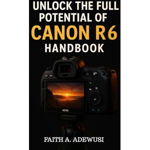 Adewusi, Faith A Unlocking The Full Potential Of Canon R6 Handbook: Your Go-to Guide for Taking Beautiful Photos and Cinematic Videos Adewusi, Faith A Unlocking The Full Potential Of Canon R6 Handbook: Your Go-to Guide for Taking Beautiful Photos and Cinematic Videos