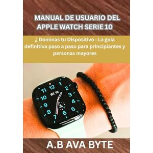 BYTE, A.B AVA MANUAL DE USUARIO DEL APPLE WATCH SERIE 10: ¿ Dominas tu Dispositivo : La guía definitiva paso a paso para principiantes y personas mayores BYTE, A.B AVA MANUAL DE USUARIO DEL APPLE WATCH SERIE 10: ¿ Dominas tu Dispositivo : La guía definitiva paso a paso para principiantes y personas mayores
