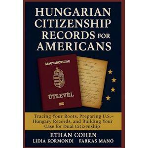 Cohen, Ethan Hungarian Citizenship Records for Americans: A Genealogy and Document Guide to Proving Descent: Detailed research strategies, U.S.–Hungary document preparation, and insider tips for dual citizenship Cohen, Ethan Hungarian Citizenship Records for Americans: A Genealogy and Document Guide to Proving Descent: Detailed research strategies, U.S.–Hungary document preparation, and insider tips for dual citizenship