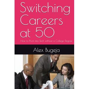 Bugeja, Dr Alex Switching Careers at 50: How to Pivot into Tech without a College Degree Bugeja, Dr Alex Switching Careers at 50: How to Pivot into Tech without a College Degree