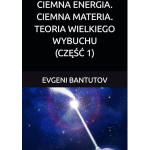 BANTUTOV, EVGENI CIEMNA ENERGIA. CIEMNA MATERIA. TEORIA WIELKIEGO WYBUCHU. (CZĘŚĆ 1): 2 (polski. TEORIA WIELKIEGO WYBUCHU. CIEMNA MATERIA. CIEMNA ENERGIA) BANTUTOV, EVGENI CIEMNA ENERGIA. CIEMNA MATERIA. TEORIA WIELKIEGO WYBUCHU. (CZĘŚĆ 1): 2 (polski. TEORIA WIELKIEGO WYBUCHU. CIEMNA MATERIA. CIEMNA ENERGIA)
